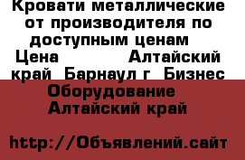 Кровати металлические от производителя по доступным ценам  › Цена ­ 1 000 - Алтайский край, Барнаул г. Бизнес » Оборудование   . Алтайский край